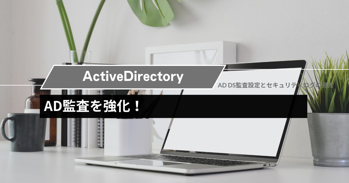 Active Directory監査を強化！AD DS監査設定とセキュリティログの見方