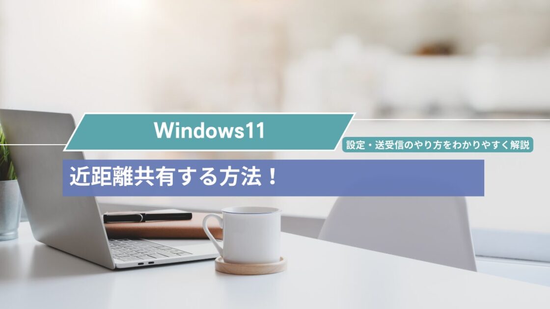 Windows11で近距離共有する方法！設定手順・送受信のやり方をわかりやすく解説