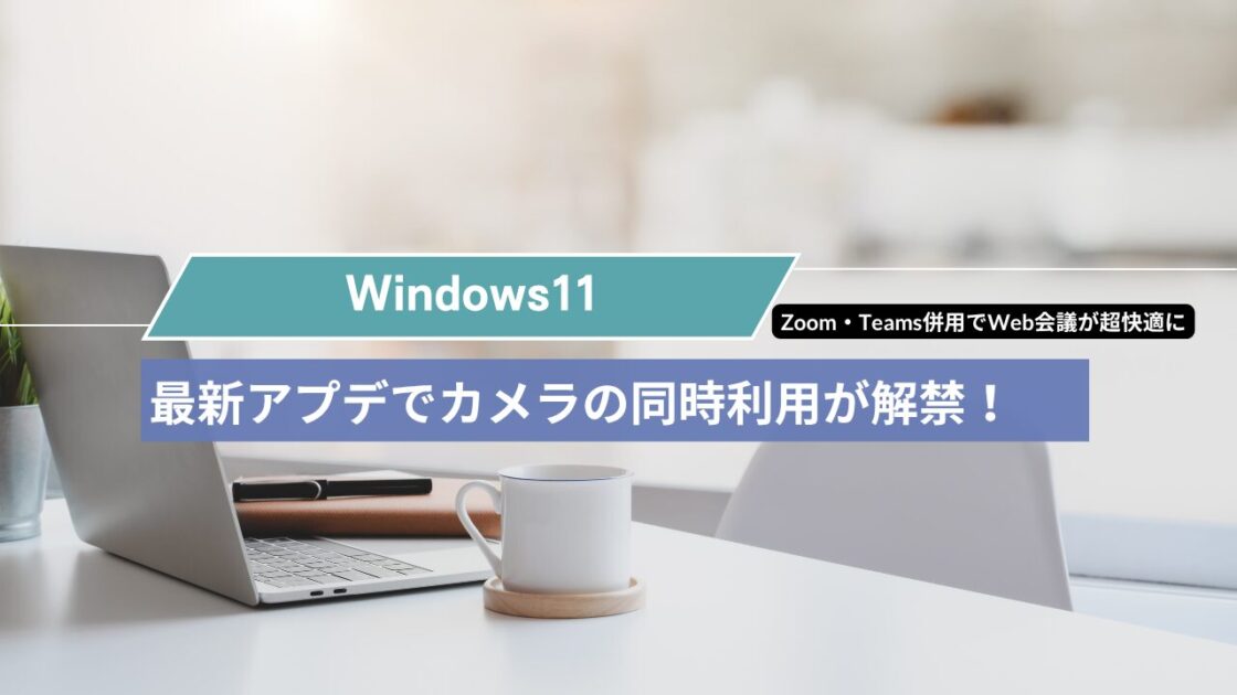 【Windows 11】2026年最新アップデートでカメラの同時利用が解禁！Zoom・Teams併用でWeb会議が超快適に