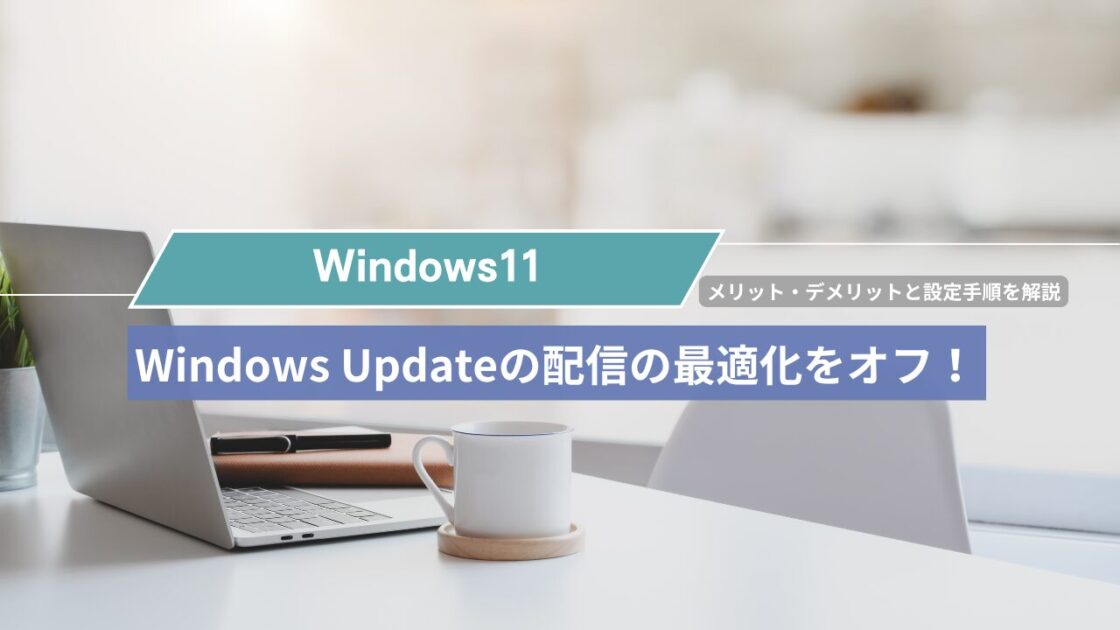 【Windows 11】Windows Updateの配信の最適化をオフにする方法！メリット・デメリットと設定手順を解説